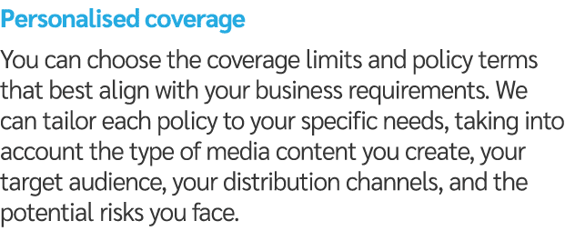 Personalised coverage You can choose the coverage limits and policy terms that best align with your business requirem...